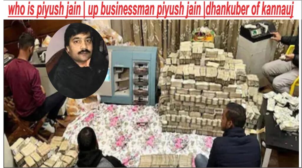 who is piyush jain | up businessman piyush jain | dhankuber of kannauj